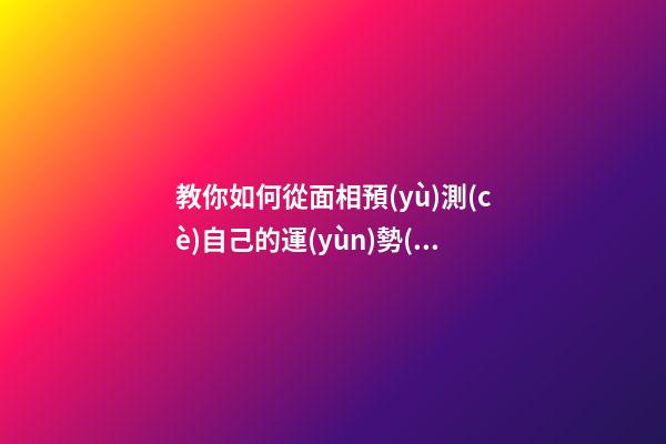 教你如何從面相預(yù)測(cè)自己的運(yùn)勢(shì)走向 2022年運(yùn)勢(shì)測(cè)算，2021年運(yùn)程